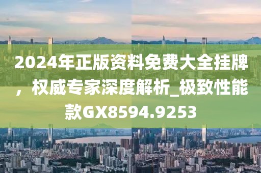2024年正版資料免費(fèi)大全掛牌，權(quán)威專家深度解析_極致性能款GX8594.9253