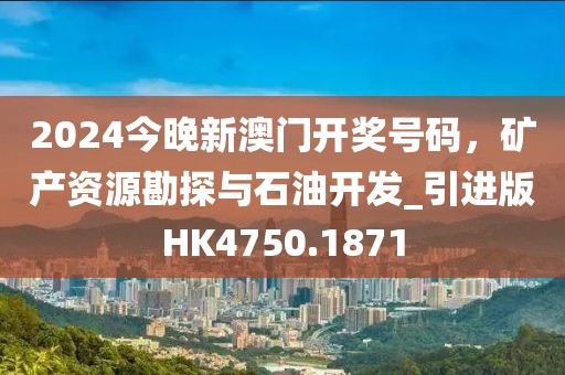 2024今晚新澳門開獎(jiǎng)號碼，礦產(chǎn)資源勘探與石油開發(fā)_引進(jìn)版HK4750.1871