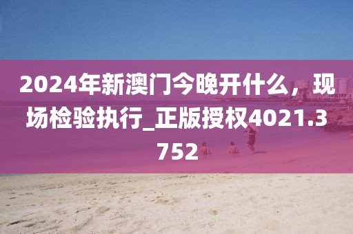 2024年新澳門今晚開什么，現(xiàn)場檢驗執(zhí)行_正版授權4021.3752