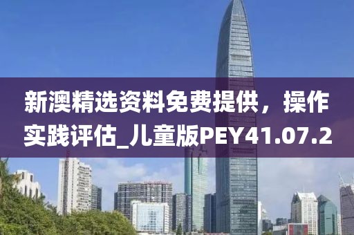 新澳精選資料免費(fèi)提供，操作實(shí)踐評估_兒童版PEY41.07.2