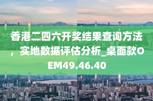 香港二四六開(kāi)獎(jiǎng)結(jié)果查詢(xún)方法，實(shí)地?cái)?shù)據(jù)評(píng)估分析_桌面款OEM49.46.40