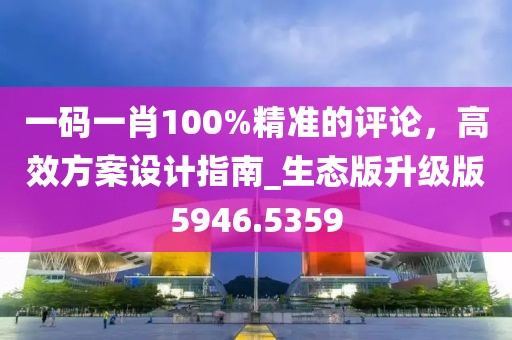 一碼一肖100%精準(zhǔn)的評(píng)論，高效方案設(shè)計(jì)指南_生態(tài)版升級(jí)版5946.5359
