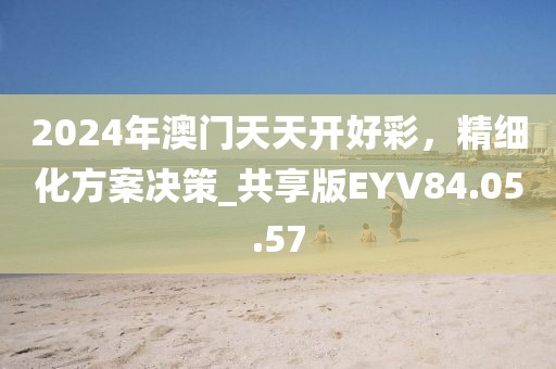 2024年澳門天天開好彩，精細(xì)化方案決策_(dá)共享版EYV84.05.57