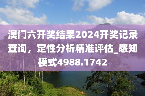 澳門(mén)六開(kāi)獎(jiǎng)結(jié)果2024開(kāi)獎(jiǎng)記錄查詢，定性分析精準(zhǔn)評(píng)估_感知模式4988.1742