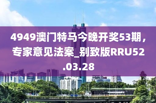 4949澳門特馬今晚開獎(jiǎng)53期，專家意見法案_別致版RRU52.03.28