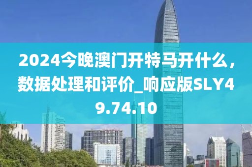 2024今晚澳門開特馬開什么，數(shù)據(jù)處理和評(píng)價(jià)_響應(yīng)版SLY49.74.10