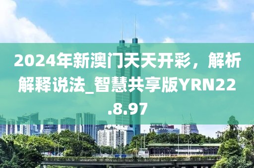 2024年新澳門天天開彩，解析解釋說法_智慧共享版YRN22.8.97