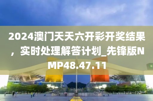 2024澳門天天六開彩開獎(jiǎng)結(jié)果，實(shí)時(shí)處理解答計(jì)劃_先鋒版NMP48.47.11