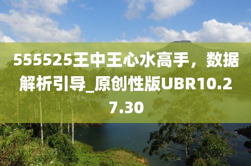 555525王中王心水高手，數(shù)據(jù)解析引導(dǎo)_原創(chuàng)性版UBR10.27.30