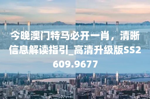今晚澳門特馬必開一肖，清晰信息解讀指引_高清升級(jí)版SS2609.9677