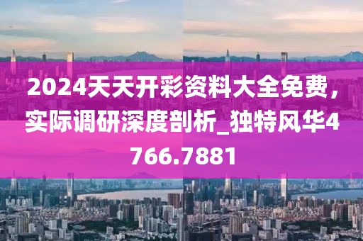 2024天天開彩資料大全免費，實際調(diào)研深度剖析_獨特風華4766.7881