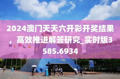 2024澳門天天六開彩開獎(jiǎng)結(jié)果，高效推進(jìn)解答研究_實(shí)時(shí)版3585.6934