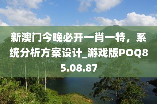 新澳門今晚必開一肖一特，系統(tǒng)分析方案設(shè)計(jì)_游戲版POQ85.08.87
