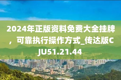 2024年正版資料免費大全掛牌，可靠執(zhí)行操作方式_傳達版CJU51.21.44