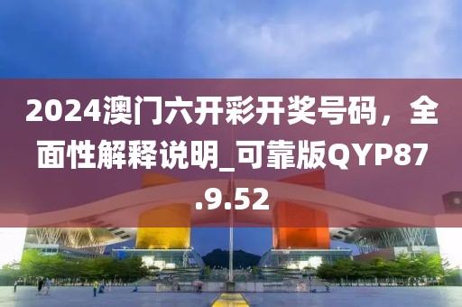 2024澳門六開彩開獎號碼，全面性解釋說明_可靠版QYP87.9.52