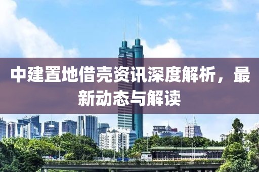 中建置地借殼資訊深度解析，最新動(dòng)態(tài)與解讀