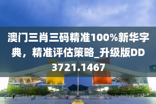 澳門三肖三碼精準(zhǔn)100%新華字典，精準(zhǔn)評估策略_升級版DD3721.1467