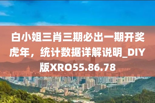 白小姐三肖三期必出一期開獎虎年，統(tǒng)計數(shù)據(jù)詳解說明_DIY版XRO55.86.78