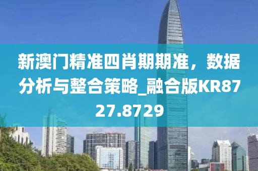 新澳門精準(zhǔn)四肖期期準(zhǔn)，數(shù)據(jù)分析與整合策略_融合版KR8727.8729