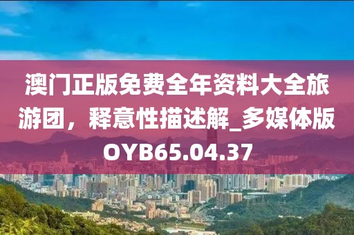 澳門正版免費全年資料大全旅游團，釋意性描述解_多媒體版OYB65.04.37