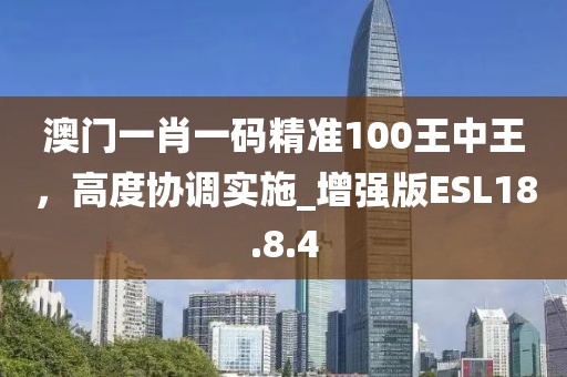 澳門一肖一碼精準(zhǔn)100王中王，高度協(xié)調(diào)實施_增強版ESL18.8.4