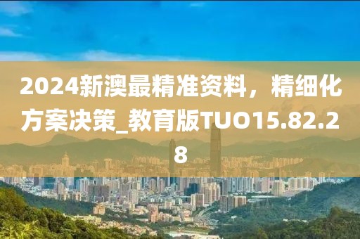 2024新澳最精準(zhǔn)資料，精細(xì)化方案決策_(dá)教育版TUO15.82.28