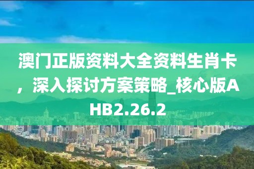 澳門正版資料大全資料生肖卡，深入探討方案策略_核心版AHB2.26.2