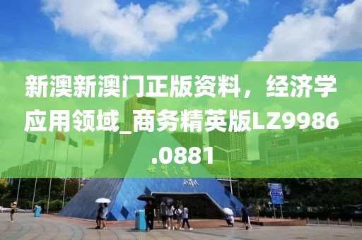 新澳新澳門正版資料，經(jīng)濟(jì)學(xué)應(yīng)用領(lǐng)域_商務(wù)精英版LZ9986.0881