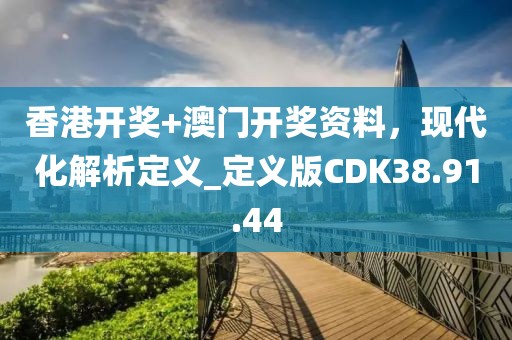香港開獎+澳門開獎資料，現(xiàn)代化解析定義_定義版CDK38.91.44
