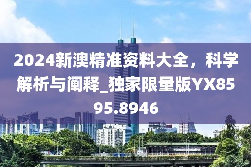 2024新澳精準(zhǔn)資料大全，科學(xué)解析與闡釋_獨(dú)家限量版YX8595.8946