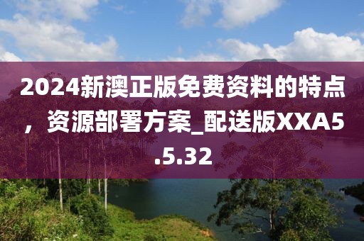 2024新澳正版免費資料的特點，資源部署方案_配送版XXA5.5.32