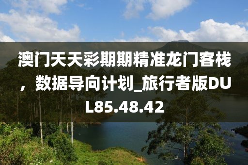澳門天天彩期期精準(zhǔn)龍門客棧，數(shù)據(jù)導(dǎo)向計(jì)劃_旅行者版DUL85.48.42