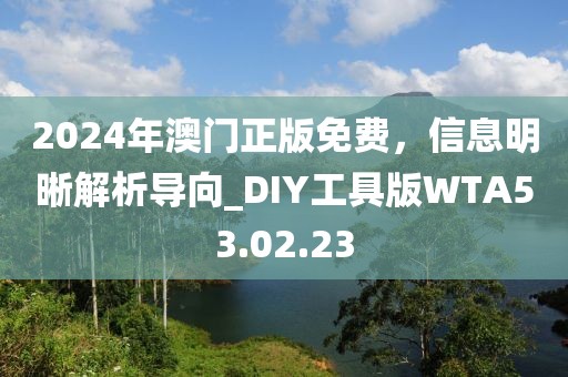 2024年澳門正版免費(fèi)，信息明晰解析導(dǎo)向_DIY工具版WTA53.02.23