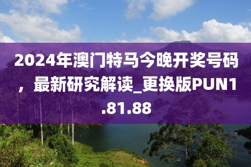 2024年澳門特馬今晚開獎號碼，最新研究解讀_更換版PUN1.81.88