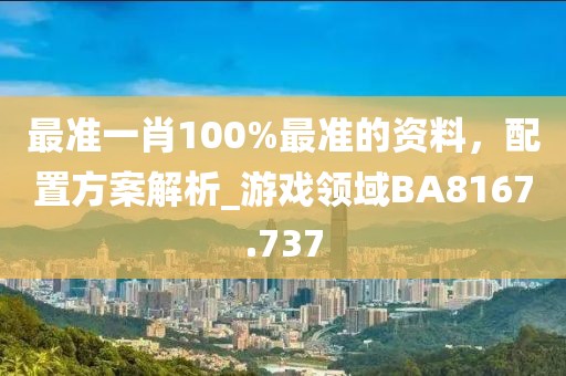 最準(zhǔn)一肖100%最準(zhǔn)的資料，配置方案解析_游戲領(lǐng)域BA8167.737