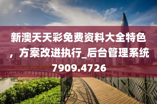 新澳天天彩免費(fèi)資料大全特色，方案改進(jìn)執(zhí)行_后臺(tái)管理系統(tǒng)7909.4726