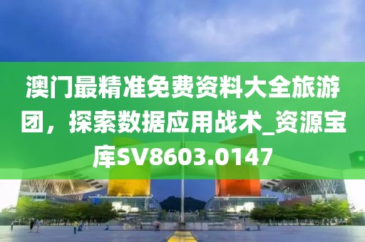 澳門最精準(zhǔn)免費(fèi)資料大全旅游團(tuán)，探索數(shù)據(jù)應(yīng)用戰(zhàn)術(shù)_資源寶庫SV8603.0147
