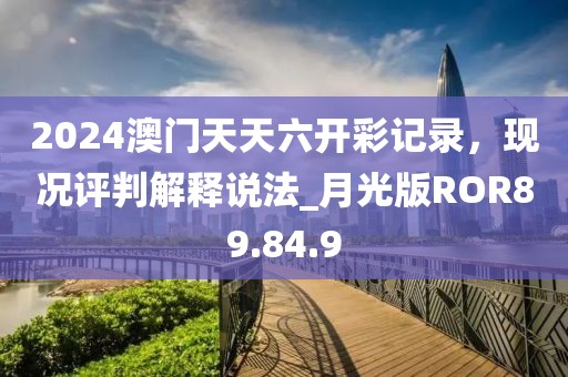 2024澳門天天六開彩記錄，現(xiàn)況評判解釋說法_月光版ROR89.84.9