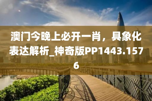 澳門今晚上必開(kāi)一肖，具象化表達(dá)解析_神奇版PP1443.1576
