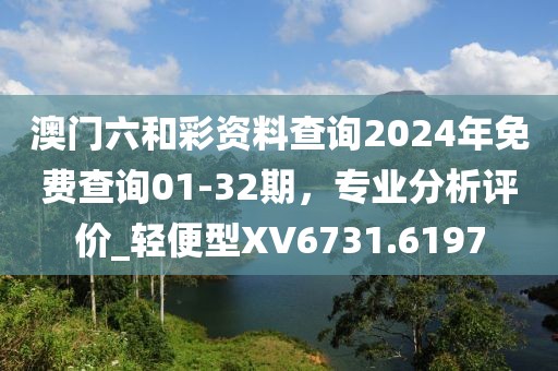澳門六和彩資料查詢2024年免費(fèi)查詢01-32期，專業(yè)分析評(píng)價(jià)_輕便型XV6731.6197