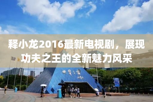 釋小龍2016最新電視劇，展現(xiàn)功夫之王的全新魅力風(fēng)采