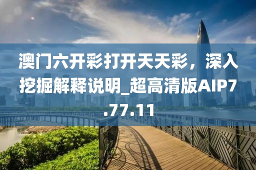 澳門六開彩打開天天彩，深入挖掘解釋說明_超高清版AIP7.77.11