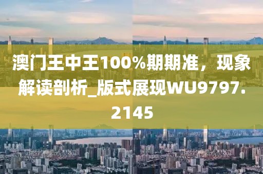 澳門王中王100%期期準(zhǔn)，現(xiàn)象解讀剖析_版式展現(xiàn)WU9797.2145