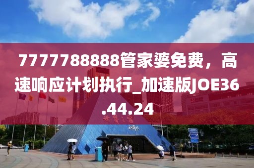 7777788888管家婆免費(fèi)，高速響應(yīng)計(jì)劃執(zhí)行_加速版JOE36.44.24