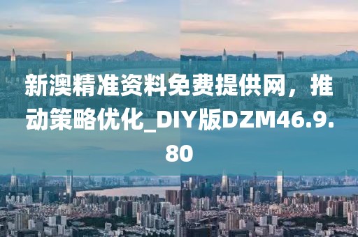 新澳精準(zhǔn)資料免費(fèi)提供網(wǎng)，推動(dòng)策略優(yōu)化_DIY版DZM46.9.80