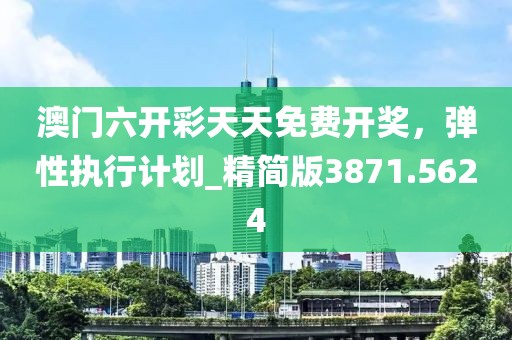 澳門六開彩天天免費開獎，彈性執(zhí)行計劃_精簡版3871.5624