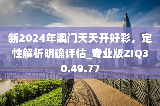 新2024年澳門天天開好彩，定性解析明確評估_專業(yè)版ZIQ30.49.77