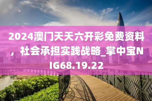 2024澳門(mén)天天六開(kāi)彩免費(fèi)資料，社會(huì)承擔(dān)實(shí)踐戰(zhàn)略_掌中寶NIG68.19.22