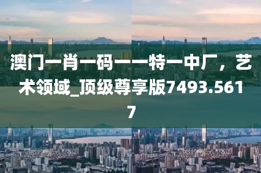 澳門一肖一碼一一特一中廠，藝術(shù)領(lǐng)域_頂級尊享版7493.5617