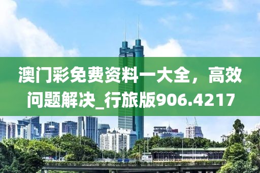 澳門彩免費資料一大全，高效問題解決_行旅版906.4217
